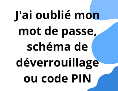 J'ai oublié mon mot de passe, mon schéma de déverrouillage ou mon code PIN